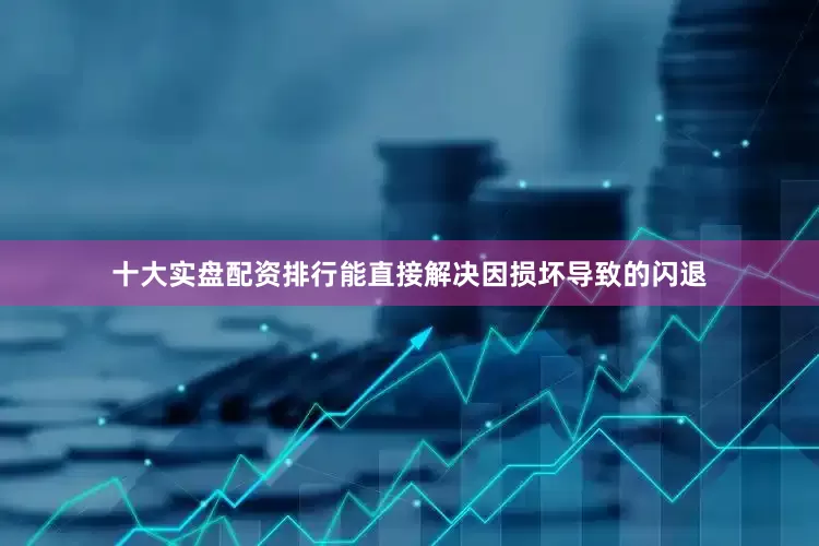 十大实盘配资排行能直接解决因损坏导致的闪退