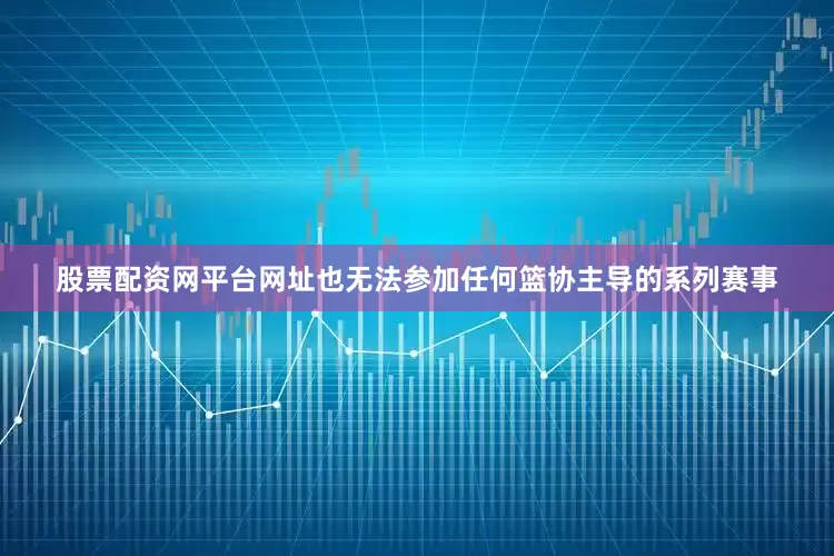 股票配资网平台网址也无法参加任何篮协主导的系列赛事