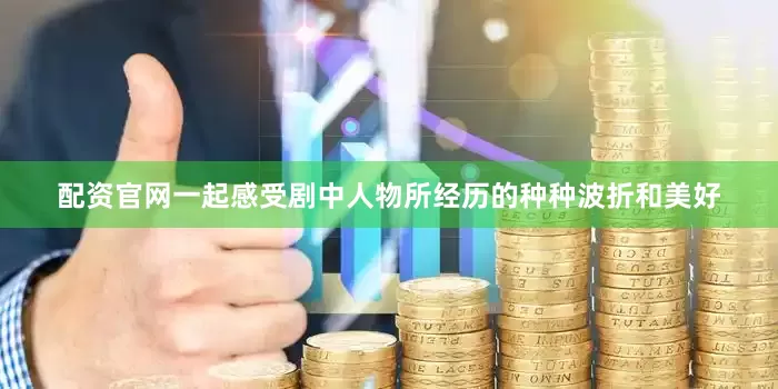 配资官网一起感受剧中人物所经历的种种波折和美好