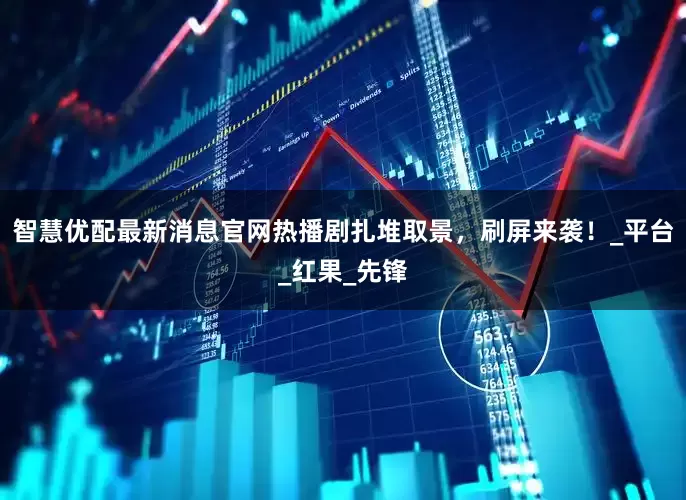 智慧优配最新消息官网热播剧扎堆取景，刷屏来袭！_平台_红果_先锋