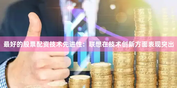 最好的股票配资技术先进性：联想在技术创新方面表现突出