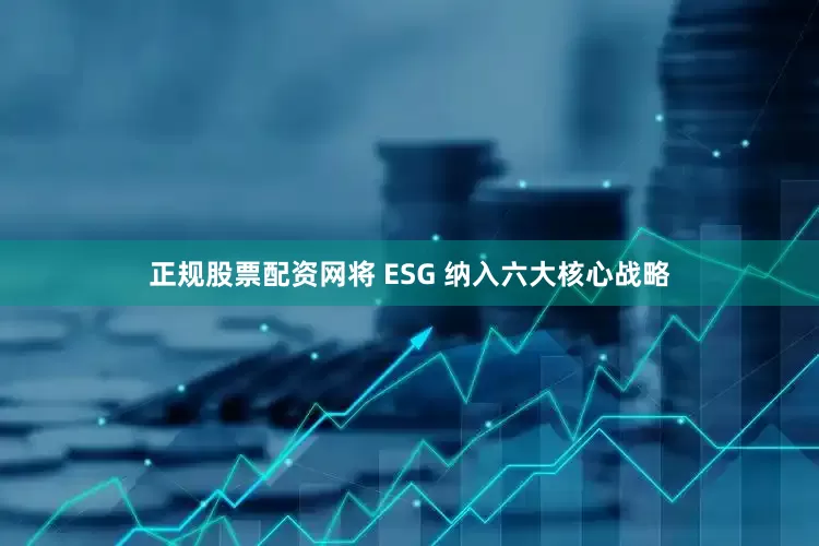 正规股票配资网将 ESG 纳入六大核心战略