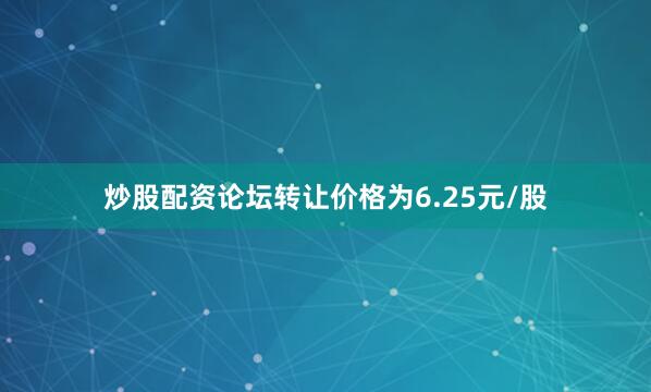炒股配资论坛转让价格为6.25元/股