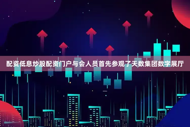 配资低息炒股配资门户　　与会人员首先参观了天数集团数字展厅