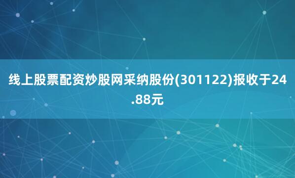 线上股票配资炒股网采纳股份(301122)报收于24.88元