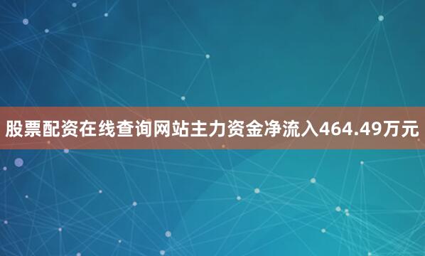 股票配资在线查询网站主力资金净流入464.49万元