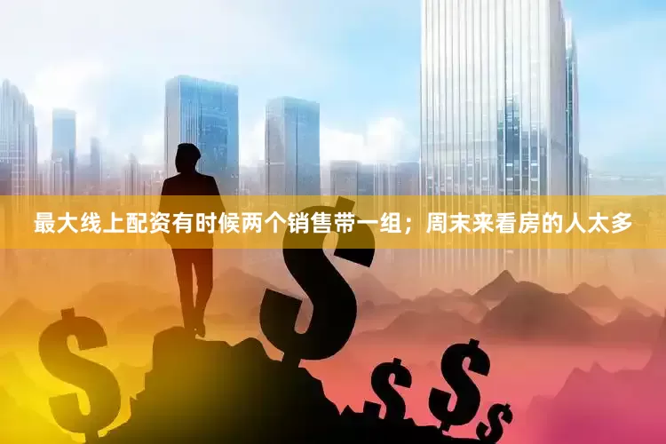 最大线上配资有时候两个销售带一组；周末来看房的人太多