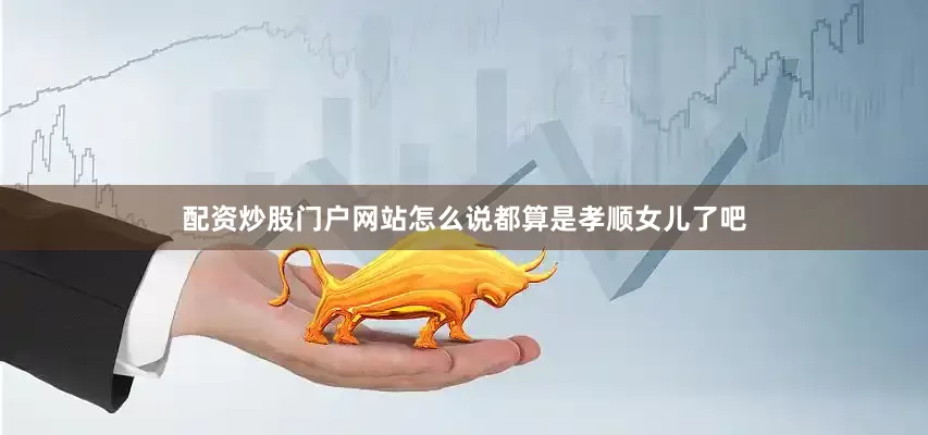 配资炒股门户网站怎么说都算是孝顺女儿了吧
