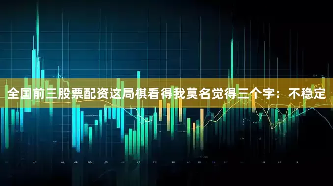 全国前三股票配资这局棋看得我莫名觉得三个字：不稳定