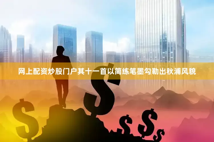 网上配资炒股门户其十一首以简练笔墨勾勒出秋浦风貌