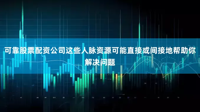 可靠股票配资公司这些人脉资源可能直接或间接地帮助你解决问题
