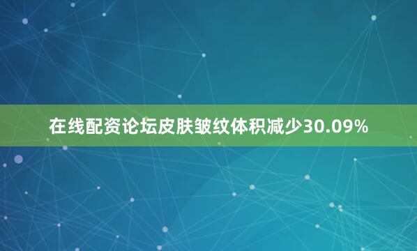 在线配资论坛皮肤皱纹体积减少30.09%