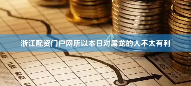 浙江配资门户网所以本日对属龙的人不太有利
