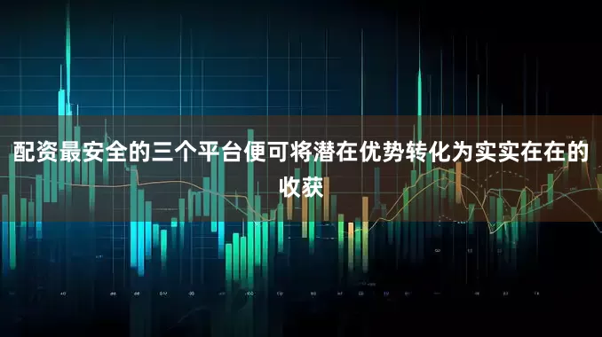 配资最安全的三个平台便可将潜在优势转化为实实在在的收获