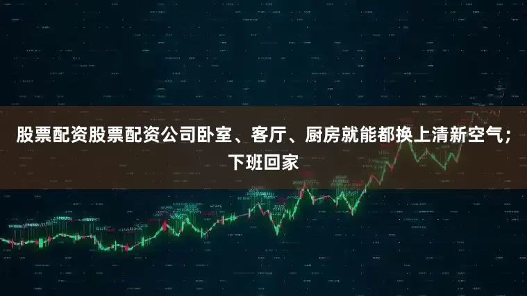 股票配资股票配资公司卧室、客厅、厨房就能都换上清新空气；下班回家