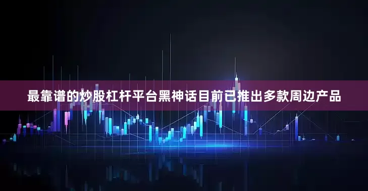 最靠谱的炒股杠杆平台黑神话目前已推出多款周边产品