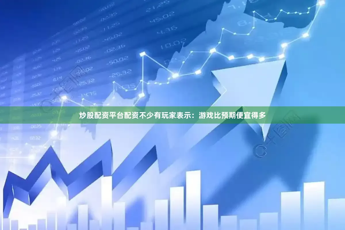炒股配资平台配资不少有玩家表示：游戏比预期便宜得多