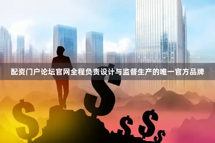 配资门户论坛官网全程负责设计与监督生产的唯一官方品牌