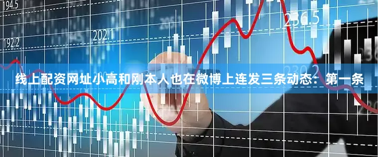 线上配资网址小高和刚本人也在微博上连发三条动态：第一条