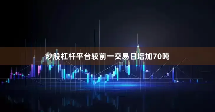 炒股杠杆平台较前一交易日增加70吨