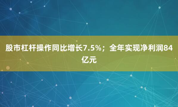 股市杠杆操作同比增长7.5%；全年实现净利润84亿元
