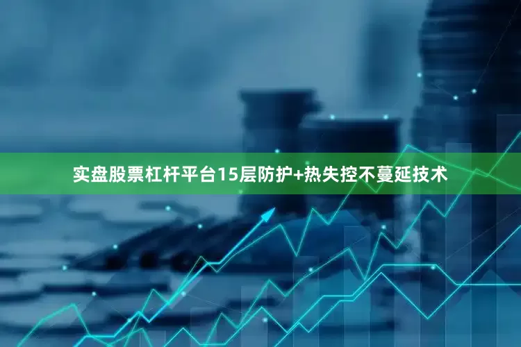 实盘股票杠杆平台15层防护+热失控不蔓延技术