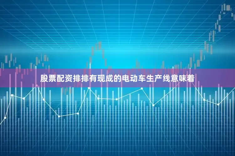 股票配资排排有现成的电动车生产线意味着