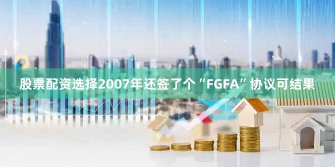股票配资选择2007年还签了个“FGFA”协议可结果