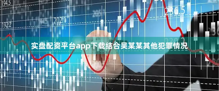实盘配资平台app下载结合吴某某其他犯罪情况