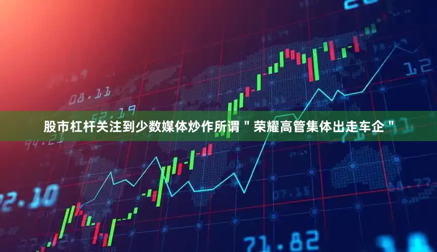 股市杠杆关注到少数媒体炒作所谓＂荣耀高管集体出走车企＂