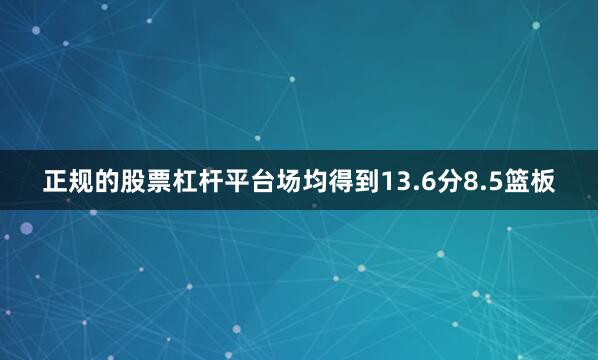 正规的股票杠杆平台场均得到13.6分8.5篮板