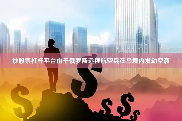 炒股票杠杆平台由于俄罗斯远程航空兵在乌境内发动空袭