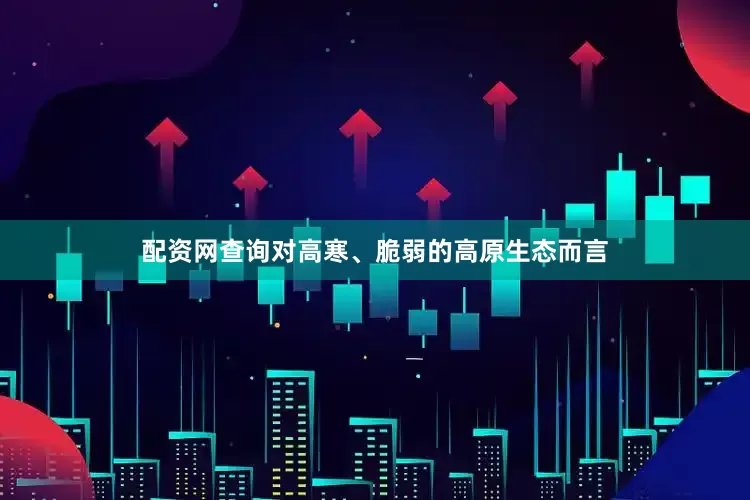 配资网查询对高寒、脆弱的高原生态而言