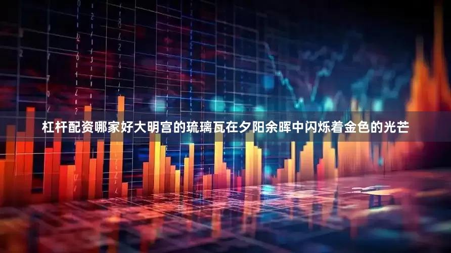 杠杆配资哪家好大明宫的琉璃瓦在夕阳余晖中闪烁着金色的光芒
