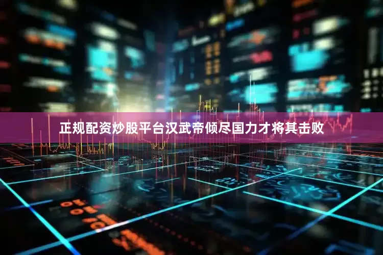 正规配资炒股平台汉武帝倾尽国力才将其击败