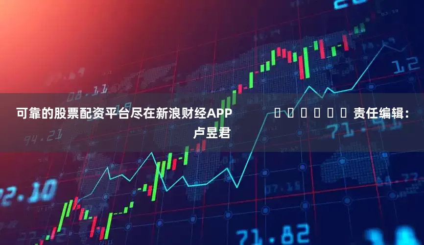 可靠的股票配资平台尽在新浪财经APP            						责任编辑：卢昱君