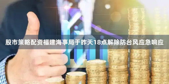 股市策略配资福建海事局于昨天18点解除防台风应急响应