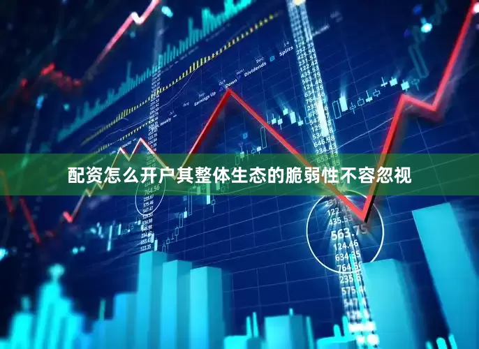 配资怎么开户其整体生态的脆弱性不容忽视