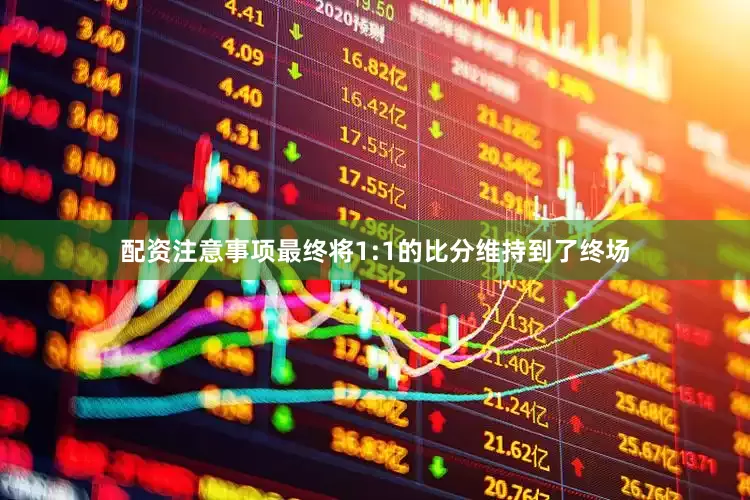 配资注意事项最终将1:1的比分维持到了终场