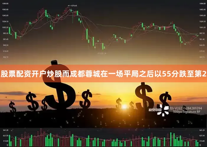 股票配资开户炒股而成都蓉城在一场平局之后以55分跌至第2
