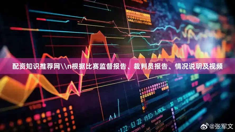 配资知识推荐网\n根据比赛监督报告、裁判员报告、情况说明及视频