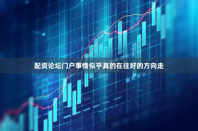 配资论坛门户事情似乎真的在往好的方向走