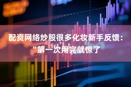 配资网络炒股很多化妆新手反馈：“第一次用完就惊了