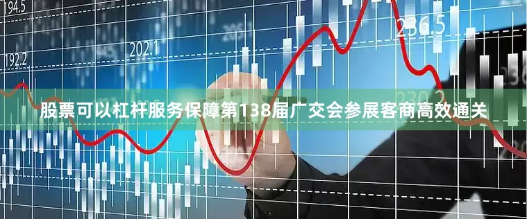 股票可以杠杆服务保障第138届广交会参展客商高效通关