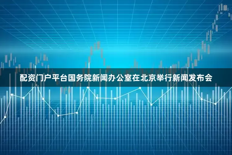 配资门户平台国务院新闻办公室在北京举行新闻发布会