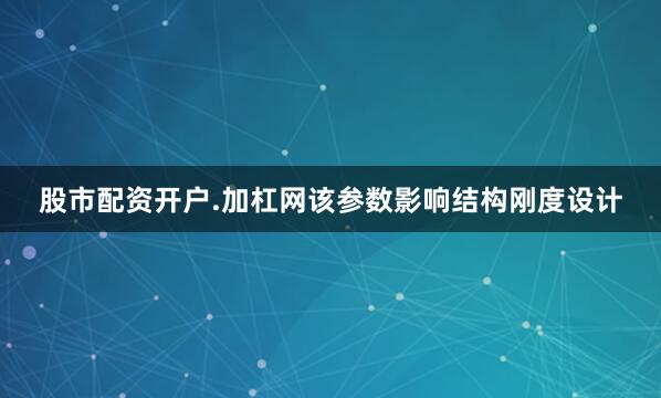 股市配资开户.加杠网该参数影响结构刚度设计
