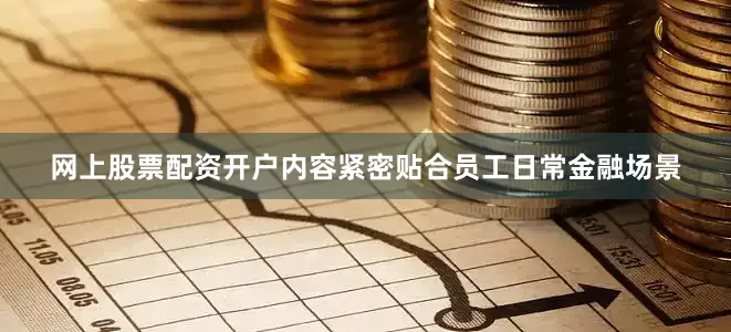 网上股票配资开户内容紧密贴合员工日常金融场景
